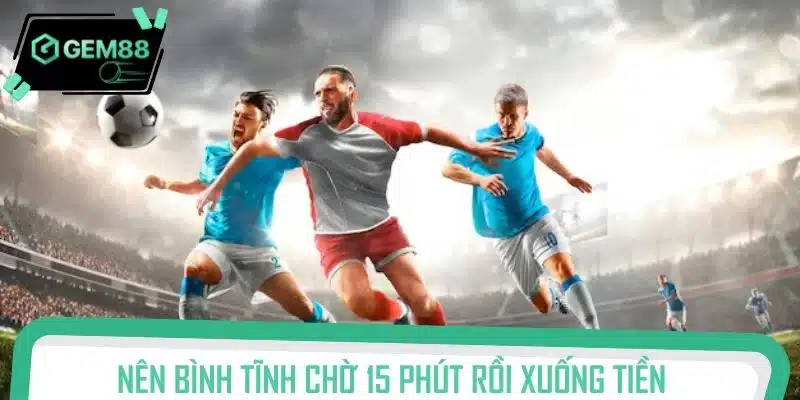 Nên bình tĩnh chờ 15 phút rồi xuống tiền