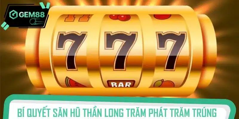 Bí quyết săn hũ Thần Long trăm phát trăm trúng